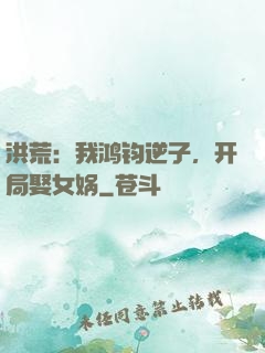 洪荒：我鸿钧逆子，开局娶女娲