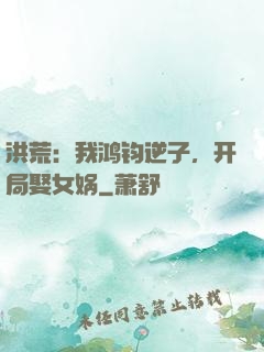 洪荒：我鸿钧逆子，开局娶女娲