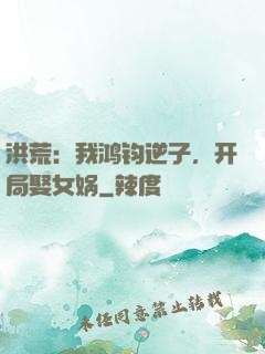 洪荒：我鸿钧逆子，开局娶女娲