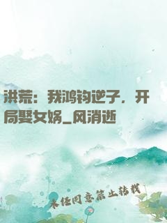 洪荒：我鸿钧逆子，开局娶女娲