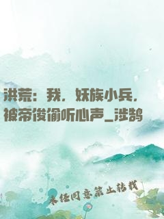洪荒：我，妖族小兵，被帝俊偷听心声