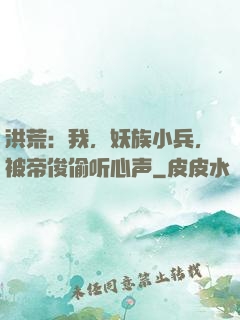 洪荒：我，妖族小兵，被帝俊偷听心声