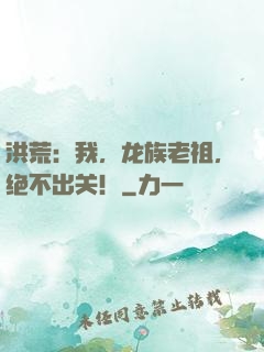 洪荒：我，龙族老祖，绝不出关！