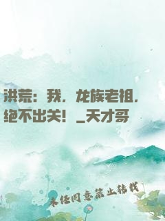 洪荒：我，龙族老祖，绝不出关！