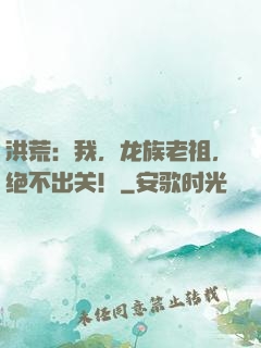 洪荒：我，龙族老祖，绝不出关！