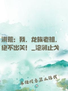 洪荒：我，龙族老祖，绝不出关！