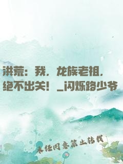 洪荒：我，龙族老祖，绝不出关！