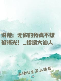 洪荒：无敌的我真不想被曝光！