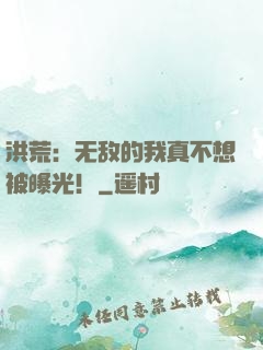 洪荒：无敌的我真不想被曝光！
