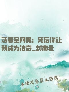 活着全网黑：死后你让我成为传奇
