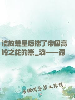 流放荒星后揣了帝国高岭之花的崽