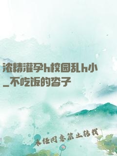 浓精灌孕h校园乱h小