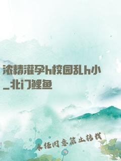 浓精灌孕h校园乱h小