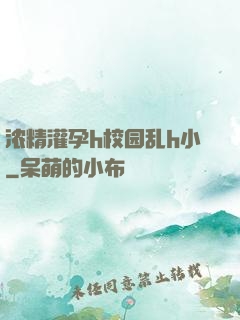浓精灌孕h校园乱h小