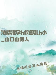 浓精灌孕h校园乱h小