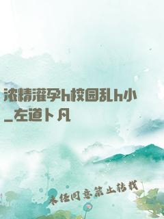 浓精灌孕h校园乱h小