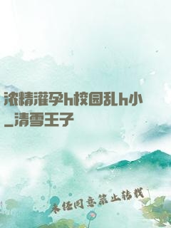 浓精灌孕h校园乱h小