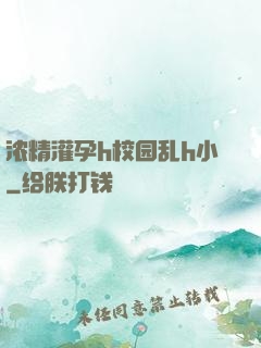 浓精灌孕h校园乱h小