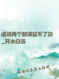 浪货两个都满足不了你