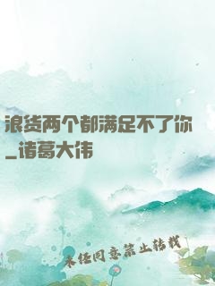 浪货两个都满足不了你