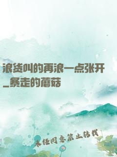 浪货叫的再浪一点张开