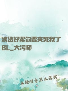 浪货好紧你要夹死我了BL