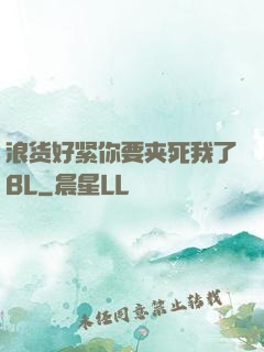 浪货好紧你要夹死我了BL