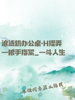 浪货趴办公桌-H揉弄一根手指紧