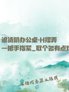 浪货趴办公桌-H揉弄一根手指紧