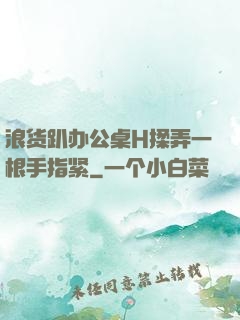 浪货趴办公桌H揉弄一根手指紧