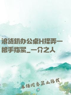 浪货趴办公桌H揉弄一根手指紧