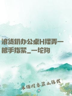浪货趴办公桌H揉弄一根手指紧