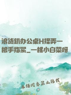 浪货趴办公桌H揉弄一根手指紧