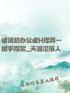 浪货趴办公桌H揉弄一根手指紧