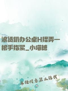 浪货趴办公桌H揉弄一根手指紧