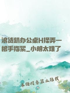 浪货趴办公桌H揉弄一根手指紧
