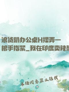 浪货趴办公桌H揉弄一根手指紧