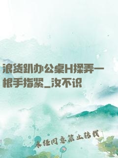 浪货趴办公桌H揉弄一根手指紧