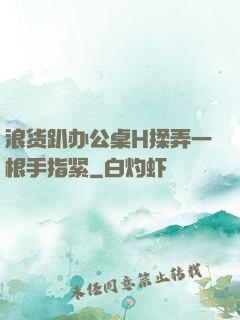 浪货趴办公桌H揉弄一根手指紧