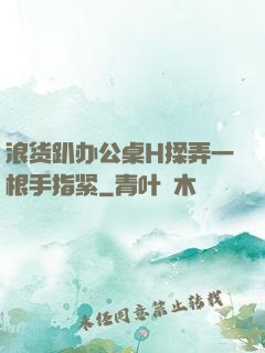 浪货趴办公桌H揉弄一根手指紧
