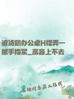 浪货趴办公桌H揉弄一根手指紧