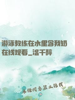 游泳教练在水里含我奶在线观看