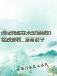 游泳教练在水里含我奶在线观看