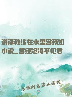 游泳教练在水里含我奶小说