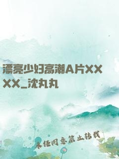 漂亮少妇高潮A片XXXX