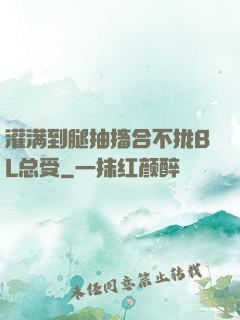 灌满到腿抽搐合不拢BL总受
