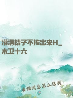 灌满精子不拔出来H