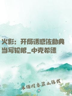 火影：开局诱惑佐助典当写轮眼