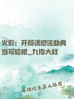 火影：开局诱惑佐助典当写轮眼