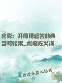 火影：开局诱惑佐助典当写轮眼
